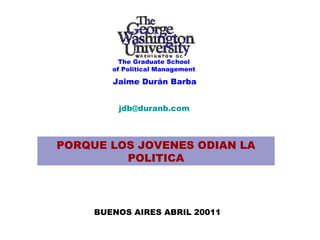 Jaime Durán Barba [email_address] PORQUE LOS JOVENES ODIAN LA POLITICA BUENOS AIRES ABRIL 20011 The Graduate School of Political Management 