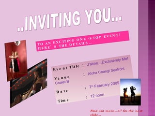 TO AN EXCITING ONE -STOP EVENT!  HERE’S THE DETAILS… Event Title :  J’aime…Exclusively Me! Venue  :  Aloha Changi Seafront Chalet B Date  :  7 th  February 2009 Time  :  12 noon Find out more….!!! On the next slide… ..INVITING YOU... 
