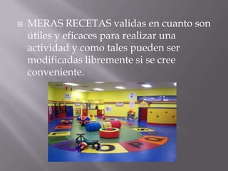    MERAS RECETAS validas en cuanto son
    útiles y eficaces para realizar una
    actividad y como tales pueden ser
    modificadas libremente si se cree
    conveniente.
 