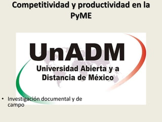 Competitividad y productividad en la
PyME
• Investigación documental y de
campo
 