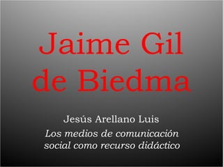 Jaime Gil
de Biedma
    Jesús Arellano Luis
Los medios de comunicación
social como recurso didáctico
 
