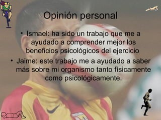 Opinión personal Ismael: ha sido un trabajo que me a ayudado a comprender mejor los beneficios psicológicos del ejercicio  Jaime: este trabajo me a ayudado a saber más sobre mi organismo tanto físicamente como psicológicamente. 