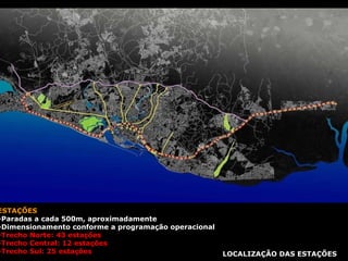 LOCALIZAÇÃO DAS ESTAÇÕES ESTAÇÕES Paradas a cada 500m, aproximadamente Dimensionamento conforme a programação operacional Trecho Norte: 43 estações Trecho Central: 12 estações Trecho Sul: 25 estações  