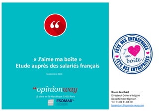 15	
  place	
  de	
  la	
  République	
  75003	
  Paris
À	
  	
  	
  :	
  
De	
  :	
  
«	
  J’aime	
  ma	
  boîte	
  »	
  
Etude	
  auprès	
  des	
  salariés	
  français	
  
Septembre	
  2016	
  
Bruno	
  Jeanbart	
  
Directeur	
  Général	
  Adjoint	
  
Département	
  Opinion	
  
Tel:	
  01	
  81	
  81	
  83	
  00	
  
bjeanbart@opinion-­‐way.com	
  
 