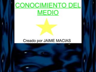 CONOCIMIENTO DEL
     MEDIO



 Creado por JAIME MACIAS
 