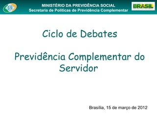 MINISTÉRIO DA PREVIDÊNCIA SOCIAL
  Secretaria de Políticas de Previdência Complementar




        Ciclo de Debates

Previdência Complementar do
         Servidor


                                Brasília, 15 de março de 2012
 