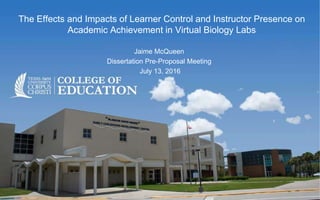 The Effects and Impacts of Learner Control and Instructor Presence on
Academic Achievement in Virtual Biology Labs
Jaime McQueen
Dissertation Pre-Proposal Meeting
July 13, 2016
 