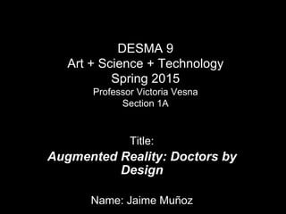 DESMA 9
Art + Science + Technology
Spring 2015
Professor Victoria Vesna
Section 1A
Title:
Augmented Reality: Doctors by
Design
Name: Jaime Muñoz
 