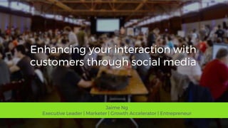 Enhancing your interaction with
customers through social media
Jaime Ng
Executive Leader | Marketer | Growth Accelerator | Entrepreneur
 