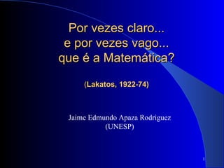 Jaime Edmundo Apaza Rodriguez (UNESP) Por vezes claro...  e por vezes vago...  que é a Matemática?   ( Lakatos, 1922-74) 