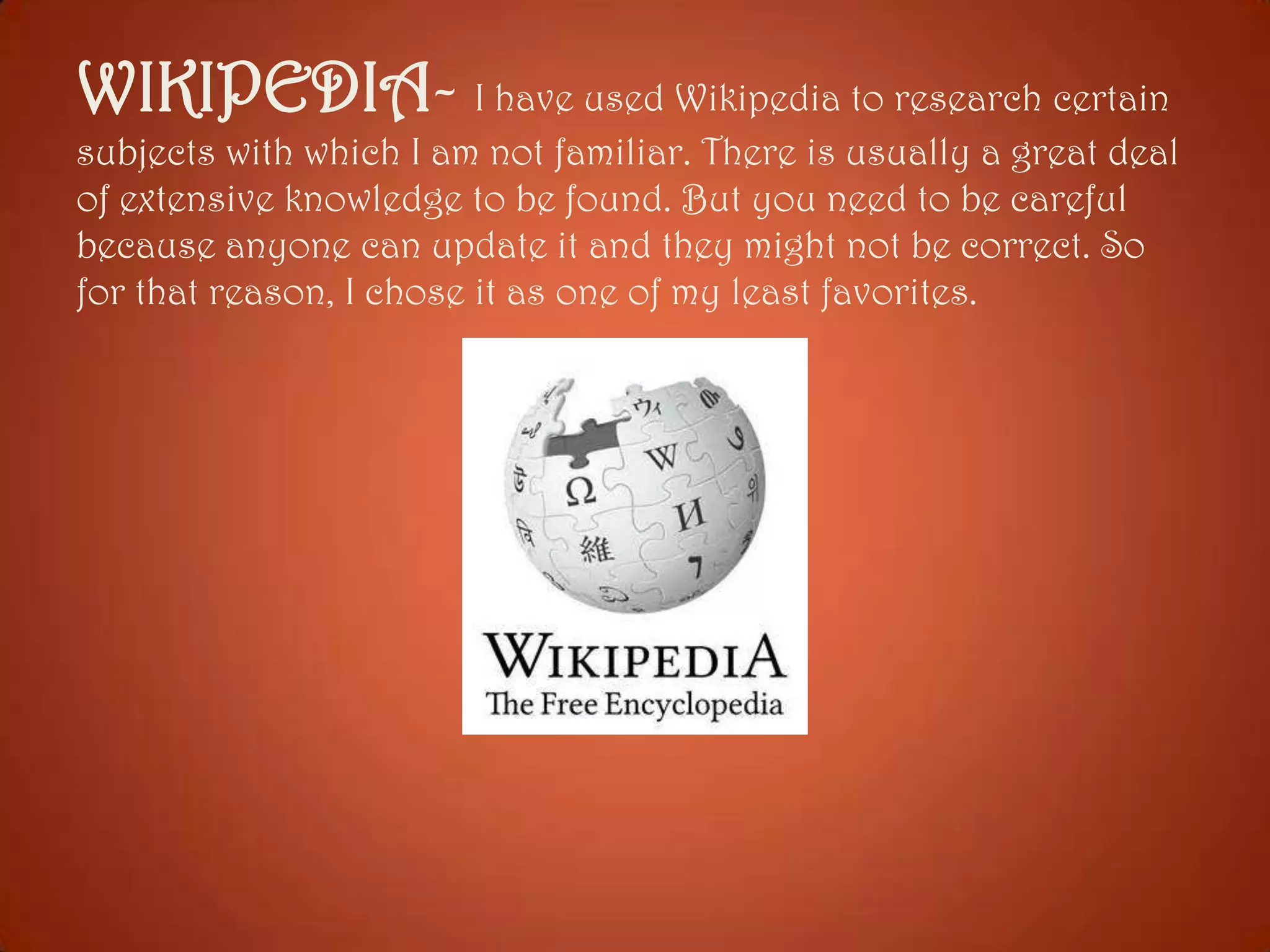 WIKIPEDIA- I have used Wikipedia to research certain
subjects with which I am not familiar. There is usually a great deal
of extensive knowledge to be found. But you need to be careful
because anyone can update it and they might not be correct. So
for that reason, I chose it as one of my least favorites.

 