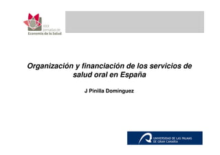 Organización y financiación de los servicios de
            salud oral en España

                J Pinilla Domínguez
 