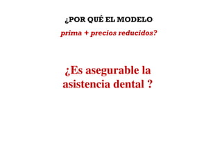 ¿POR QUÉ EL MODELO
prima + precios reducidos?




¿Es asegurable la
asistencia dental ?
 