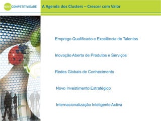 Emprego Qualificado e Excelência de Talentos
Inovação Aberta de Produtos e Serviços
Redes Globais de Conhecimento
Novo Investimento Estratégico
Internacionalização Inteligente Activa
A Agenda dos Clusters – Crescer com Valor
 
