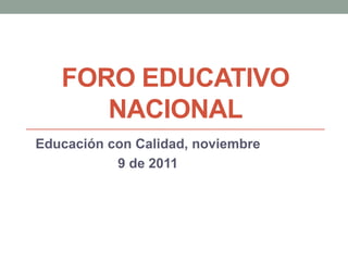 FORO EDUCATIVO
      NACIONAL
Educación con Calidad, noviembre
           9 de 2011
 