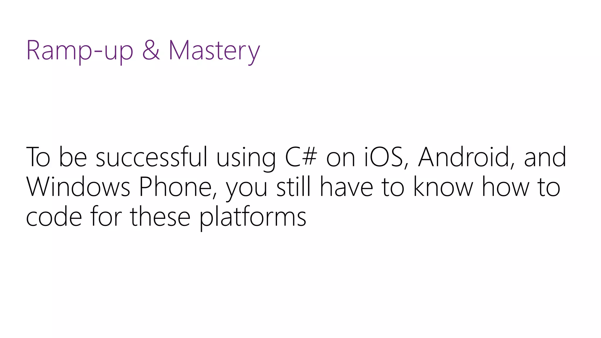 Ramp-up & Mastery To be successful using C# on iOS, Android, and Windows Phone, you still have to know how to code for these platforms 