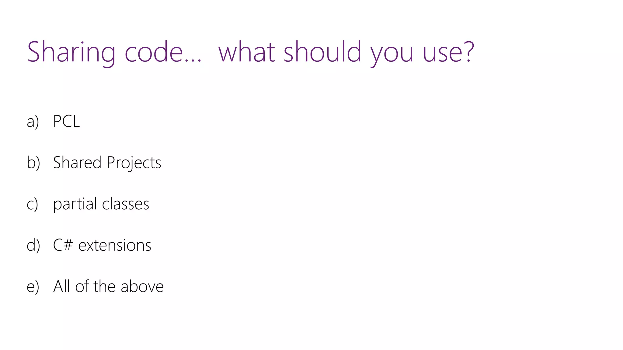 Sharing code… what should you use? a)PCL b)Shared Projects c)partial classes d)C# extensions e)All of the above 
