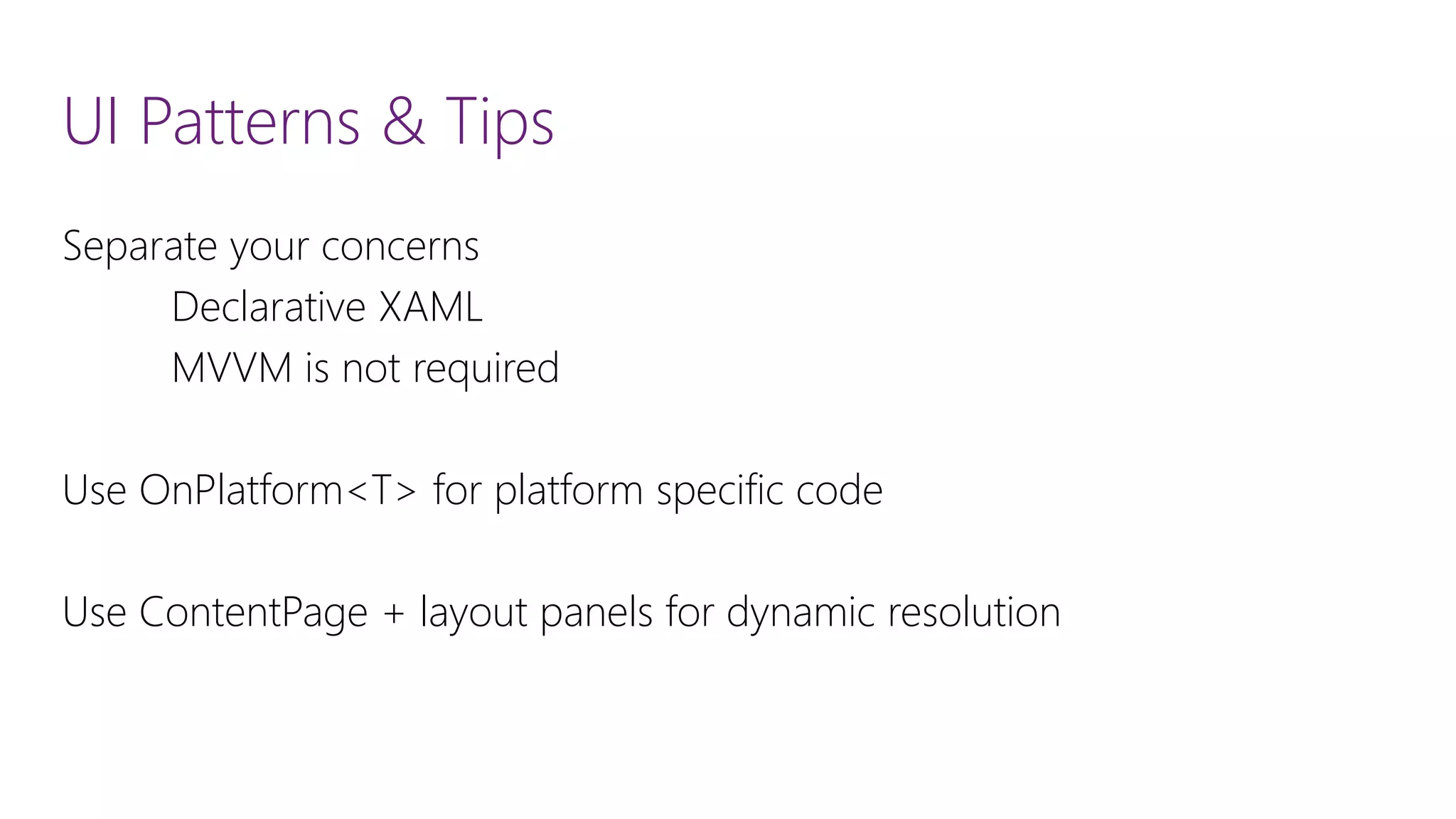 UI Patterns & Tips Separate your concerns Declarative XAML MVVM is not required Use OnPlatform<T> for platform specific code Use ContentPage+ layout panels for dynamic resolution 