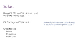 So far… 
Using C# BCL on iOS, Android and Windows Phone apps 
C# Bindings to iOS/Android 
Great tooling 
Editors 
Debugging 
Extensibility 
Potentially cumbersome code sharing as you write platform specific code ?  