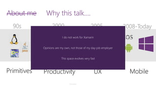 About meWhy this talk…. 
90s 
2000 
2005 
2008-Today 
Primitives 
Productivity 
UX 
Mobile 
Disclaimer 
I do not work for Xamarin 
Opinions are my own, not those of my day-job employer 
This space evolves very fast  