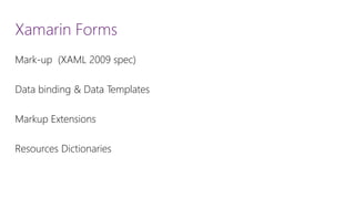 Xamarin Forms 
Mark-up (XAML 2009 spec) 
Data binding & Data Templates 
Markup Extensions 
Resources Dictionaries  