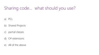 Sharing code… what should you use? 
a)PCL 
b)Shared Projects 
c)partial classes 
d)C# extensions 
e)All of the above  