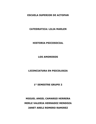 ESCUELA SUPERIOR DE ACTOPAN<br />CATEDRATICA: LILIA MARLEN<br />HISTORIA PSICOSOCIAL<br />LOS AMOROSOS<br />LICENCIATURA EN PSICOLOGIA<br />1° SEMESTRE GRUPO 2<br />MIGUEL ANGEL CAMARGO HERRERA<br />MERLE VALERIA HERNADEZ MENDOZA<br />JANET ARELI ROMERO RAMIREZ<br />Jaime Sabines<br />Los amorosos<br />Los amorosos callan. El amor es el silencio más fino, el más tembloroso, el más insoportable. Los amorosos buscan, los amorosos son los que abandonan, son los que cambian, los que olvidan. Su corazón les dice que nunca han de encontrar, no encuentran, buscan. Los amorosos andan como locos porque están solos, solos, solos, entregándose, dándose a cada rato, llorando porque no salvan al amor. Les preocupa el amor. Los amorosos viven al día, no pueden hacer más, no saben. Siempre se están yendo, siempre, hacia alguna parte. Esperan, no esperan nada, pero esperan. Saben que nunca han de encontrar. El amor es la prórroga perpetua, siempre el paso siguiente, el otro, el otro. Los amorosos son los insaciables, los que siempre -¡que bueno!- han de estar solos. Los amorosos son la hidra del cuento. Tienen serpientes en lugar de brazos. Las venas del cuello se les hinchan también como serpientes para asfixiarlos. Los amorosos no pueden dormir porque si se duermen se los comen los gusanos. En la oscuridad abren los ojos y les cae en ellos el espanto. Encuentran alacranes bajo la sábana y su cama flota como sobre un lago. Los amorosos son locos, sólo locos, sin Dios y sin diablo. Los amorosos salen de sus cuevas temblorosas, hambrientas, a cazar fantasmas. Se ríen de las gentes que lo saben todo, de las que aman a perpetuidad, verídicamente, de las que creen en el amor como una lámpara de inagotable aceite. Los amorosos juegan a coger el agua, a tatuar el humo, a no irse. Juegan el largo, el triste juego del amor. Nadie ha de resignarse. Dicen que nadie ha de resignarse. Los amorosos se avergüenzan de toda conformación. Vacíos, pero vacíos de una a otra costilla, la muerte les fermenta detrás de los ojos, y ellos caminan, lloran hasta la madrugada en que trenes y gallos se despiden dolorosamente. Les llega a veces un olor a tierra recién nacida, a mujeres que duermen con la mano en el sexo, complacidas, a arroyos de agua tierna y a cocinas. Los amorosos se ponen a cantar entre labios una canción no aprendida, y se van llorando, llorando, la hermosa vida.<br />INTERPRETACION DE PARRAFOS<br />PARRAFO 1<br />Cuando amas sinceramente eres capaz de estar con la persona amada en la misma habitación y no decir ninguna palabra solo contemplar a esa persona y pensar en lo mucho que la amas, aun sabiendo que es casi imposible no entablar conversación cundo estas solo con una persona.<br />Los amorosos buscan el verdadero amor, el amor sincero y aunque saben que no lo van a encontrar ellos lo buscan, los amorosos abandonan todo se entregan completamente, cambian para mejorar y olvidan lo que fueron antes para saber lo que son ahora.<br />PARRAFO 2<br />Los amorosos no esperan avanzar estando sentados ellos se paran y caminan. Saben que si solo esperan nunca han de llegar y buscan. Los amorosos son tratados como locos pues son incomprendidos, se entregan a cada rato pues dan sin esperar recibir algo a cambio, solo se entregan.  No pueden hacerle saber a los demás lo que realmente es el amor.<br />PARRAFO 3<br />Les preocupa que los demás no puedan comprender que es realmente el amor, que se dejen llevar por una falsa idea. No se aferran al pasado, aprendende el pero viven el presente. No esperan a que las cosas pasen por si solas, siempre van en busca. Esperan el amor puro, saben que no ha de llegar ya que siempre se espera algo más, sin embargo esperan.<br />PARRAFO 4<br />Saben que el amor no es cosa que se encuentra fácilmente, pues para saber amar, primero se debe conocer que es el amor. Y la idea equivoca que tienen los demás no les permite darse cuenta de que es el amor. Por lo cual pueden ir toda una  vida en busca del amor sin encontrarlo. Pero no se detienen. No se conforman con la idea de amor que tienen los demás es por eso que van solos por la vida.  Saben que el amor real no es como el que se menciona en los cuentos de hadas en donde los finales siempre son felices y el amor es eterno.<br />PARRAFO 5<br />Los amorosos actúan de buena forma pero siempre lastiman pues sus ideas son diferentes a las de los demás, sus acciones son consideradas como malas y sus palabras terminan por dejarlos como personas que no saben amar, pero la realidad es que ellos conocen lo que es realmente el amor. Los amorosos no cierran los ojos a la realidad pues saben que si lo hacen, los demás trataran de manipularlos. Sin embargo ellos se mantienen con los ojos abiertos a la realidad y se dan cuenta de que la vida no es  lo que los demás creen en si la vida es lo que los más poderosos quieren que sea.<br />PARRAFO 6<br />Los amorosos simplemente son incomprendidos, no encuentran lugar. No buscan ni el bien ni el mal, se encuentran en una dicotomía. Salen al mundo a buscar un arquetipo inexistente del amor. Loa amorosos se ríen de las personas que creen saber todo pues nadie sabe todo y nadie puede amar con perpetuidad pues el amor no es eterno es algo pasajero no dura para siempre.<br />PARRAFO 7<br />Los amorosos tratan de hacer lo imposible, juegan a coger el agua saben que es imposible pero aun así lo intentan. Nadie ha de resignarse, se avergüenzan de toda conformación porque conformarte si puedes lograr más. Son vacíos ya que no se dejan influenciar por los sentimientos si no por los sentidos, interpretan de forma negativa el fin de algo que aún no han encontrado pero a pesar de todo siguen buscando.  <br />PARRAFO 8<br />En ocasiones los amorosos tienen momentos de placer como el olor a tierra recién nacida y después se van llorando la hermosa vida pues a pesar de que la vida es hermosa en ocasiones no la pueden disfrutar<br />¿Qué es amor?<br />El amor es definido por diferentes ideologías y puntos de vista por lo general es un sentimiento que es resultado de emociones encontradas<br />¿A Quien debemos amar?<br />Debemos de amar principalmente a nosotros mismos aunque el hombre se idealizado el concepto de amar a una persona con la que se pueda pasar el resto de la vida.<br />¿Por que tendríamos que hablar del amor tomando en cuenta al ser humano?<br />Por que el ser humano siempre ha tenido la idea de que para ser feliz deba de amar a alguien y que alguien debe de amarlo es por eso que la cuestión del amor es de importancia en la vida de este.<br />