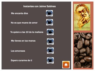 Instantes con Jaime Sabines

Me encanta dios


No es que muera de amor


Te quiero a las 10 de la mañana


Me tienes en tus manos



Los amorosos



Espero curarme de ti
 