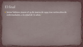 Jaime Sabines muere el 19 de marza de 1999 tras varios años de enfermedades, a la edad de 72 años.2 