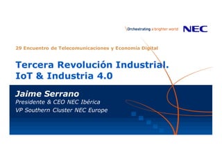 Tercera Revolución Industrial.
IoT & Industria 4.0
Jaime Serrano
Presidente & CEO NEC Ibérica
VP Southern Cluster NEC Europe
29 Encuentro de Telecomunicaciones y Economía Digital
 