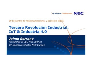 Tercera Revolución Industrial.
IoT & Industria 4.0
Jaime Serrano
Presidente & CEO NEC Ibérica
VP Southern Cluster NEC Europe
29 Encuentro de Telecomunicaciones y Economía Digital
 