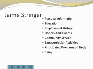 Jaime Stringer Personal Information
 Education
 Employment History
 Honors And Awards
 Community Service
 Extracurricular Activities
 Anticipated Programs of Study
 Essay
 