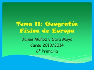 Tema 11: Geografía
Física de Europa
Jaime Muñoz y Sara Moya
Curso 2013/2014
6º Primaria
 