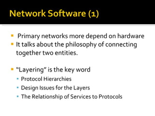 Primary networks more depend on hardware  It talks about the philosophy of connecting together two entities. “ Layering” is the key word Protocol Hierarchies Design Issues for the Layers  The Relationship of Services to Protocols 