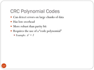CRC Polynomial Codes Can detect errors on large chunks of data Has low overhead More robust than parity bit Requires the use of a “code polynomial” Example:  x 2  + 1 