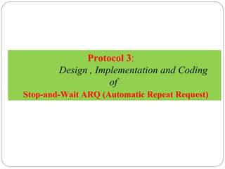 Protocol 3 :   Design , Implementation and Coding  of    Stop-and-Wait ARQ (Automatic Repeat Request) 