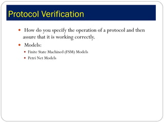 Protocol Verification How do you specify the operation of a protocol and then assure that it is working correctly. Models: Finite State Machined (FSM) Models Petri Net Models 