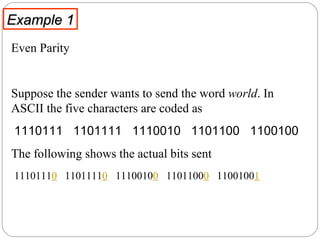 Example 1 Even Parity Suppose the sender wants to send the word  world . In ASCII the five characters are coded as  1110111  1101111  1110010  1101100  1100100 The following shows the actual bits sent 1110111 0   1101111 0   1110010 0   1101100 0   1100100 1 