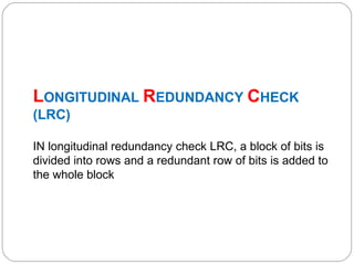 L ONGITUDINAL  R EDUNDANCY  C HECK (LRC) IN longitudinal redundancy check LRC, a block of bits is divided into rows and a redundant row of bits is added to the whole block 