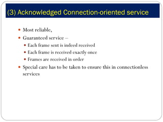 (3) Acknowledged Connection-oriented service Most reliable,  Guaranteed service –  Each frame sent is indeed received Each frame is received exactly once Frames are received in order Special care has to be taken to ensure this in connectionless services 
