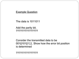 Example Question The data is 1011011 Add the parity bit.  ??????????????? Consider the transmitted data to be 001 0 101 0 1 11 . Show how the error bit position is determined ??????????????? 