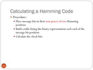 Calculating a Hamming Code Procedure: Place message bits in their  non-power-of-two  Hamming positions Build a table listing the binary representation each each of the message bit positions Calculate the check bits 