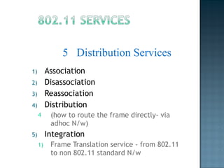 Association Disassociation Reassociation Distribution  (how to route the frame directly- via adhoc N/w) Integration Frame Translation service - from 802.11 to non 802.11 standard N/w 5  Distribution Services 