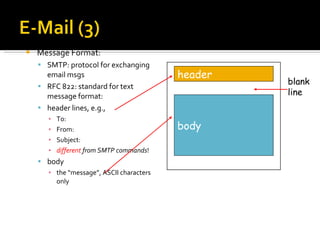 Message Format:  SMTP: protocol for exchanging email msgs RFC 822: standard for text message format: header lines, e.g., To: From: Subject: different   from SMTP commands ! body the “message”, ASCII characters only header body blank line 