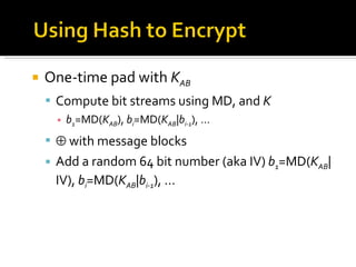 One-time pad with  K AB Compute bit streams using MD, and  K b 1 =MD( K AB ),  b i =MD( K AB | b i-1 ), …      with message blocks Add a random 64 bit number (aka IV)  b 1 =MD( K AB |IV),  b i =MD( K AB | b i-1 ), … 