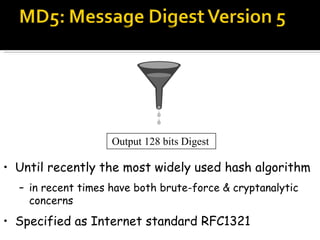 input Message Output 128 bits Digest Until recently the most widely used hash algorithm in recent times have both brute-force & cryptanalytic concerns Specified as Internet standard RFC1321 