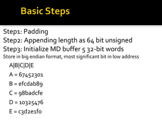 Step1: Padding Step2: Appending length as 64 bit unsigned Step3: Initialize MD buffer 5 32-bit words Store in big endian format, most significant bit in low address A|B|C|D|E A = 67452301 B = efcdab89 C = 98badcfe D = 10325476 E = c3d2e1f0 