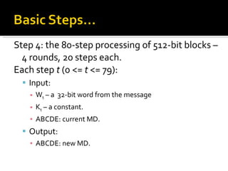 Step 4: the 80-step processing of 512-bit blocks – 4 rounds, 20 steps each. Each step  t  (0 <=  t  <= 79): Input:   W t  – a  32-bit word from the message K t  – a constant. ABCDE: current MD. Output: ABCDE: new MD. 