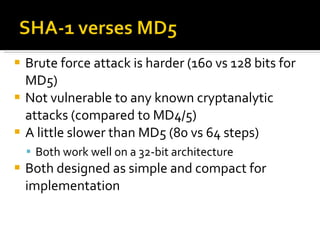 Brute force attack is harder (160 vs 128 bits for MD5)  Not vulnerable to any known cryptanalytic attacks (compared to MD4/5)  A little slower than MD5 (80 vs 64 steps)  Both work well on a 32-bit architecture Both designed as simple and compact for implementation 