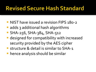 NIST have issued a revision FIPS 180-2 adds 3 additional hash algorithms  SHA-256, SHA-384, SHA-512 designed for compatibility with increased security provided by the AES cipher structure & detail is similar to SHA-1 hence analysis should be similar 